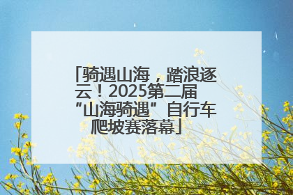 骑遇山海，踏浪逐云！2025第二届“山海骑遇”自行车爬坡赛落幕