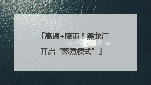 高温+降雨！黑龙江开启“蒸煮模式”