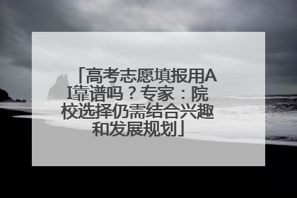 高考志愿填报用AI靠谱吗？专家：院校选择仍需结合兴趣和发展规划
