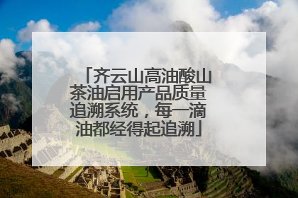 齐云山高油酸山茶油启用产品质量追溯系统，每一滴油都经得起追溯