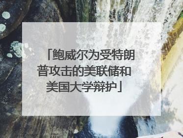鲍威尔为受特朗普攻击的美联储和美国大学辩护