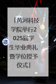 黄河科技学院举行2025届学生毕业典礼暨学位授予仪式