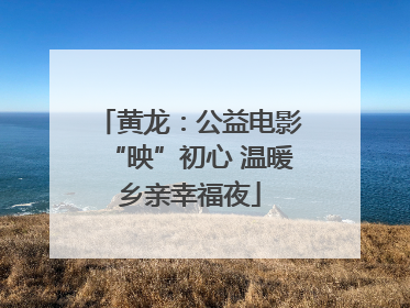 黄龙：公益电影“映”初心 温暖乡亲幸福夜