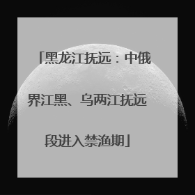 黑龙江抚远：中俄界江黑、乌两江抚远段进入禁渔期