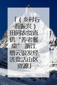 （乡村行·看振兴）田间农货直供“养老餐桌” 浙江缙云银发经济盘活山区资源