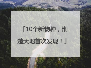 10个新物种，荆楚大地首次发现！