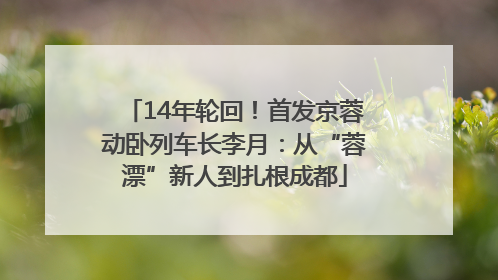 14年轮回！首发京蓉动卧列车长李月：从“蓉漂”新人到扎根成都