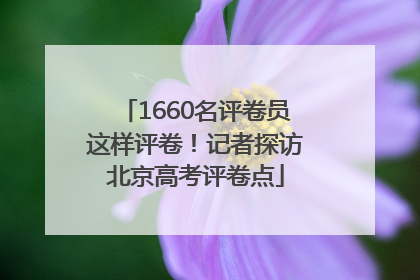 1660名评卷员这样评卷！记者探访北京高考评卷点