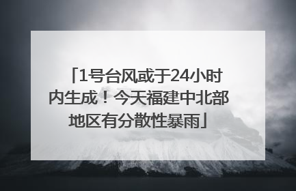 1号台风或于24小时内生成！今天福建中北部地区有分散性暴雨