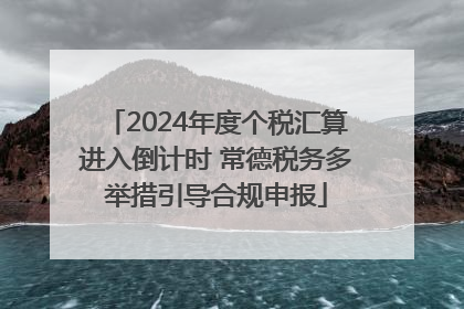 2024年度个税汇算进入倒计时 常德税务多举措引导合规申报