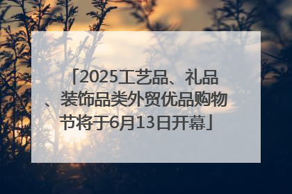 2025工艺品、礼品、装饰品类外贸优品购物节将于6月13日开幕