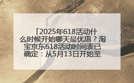 2025年618活动什么时候开始哪天最优惠？淘宝京东618活动时间表已确定：从5月13日开始至6月18日结束