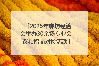 2025年廊坊经洽会举办30余场专业会议和招商对接活动