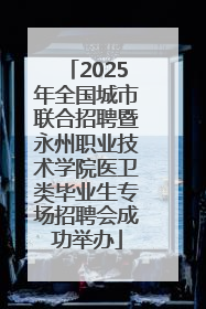 2025年全国城市联合招聘暨永州职业技术学院医卫类毕业生专场招聘会成功举办