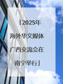 2025年海外华文媒体广西交流会在南宁举行