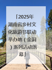 2025年湖南省乡村文化旅游节联动举办地（金洞）系列活动落幕