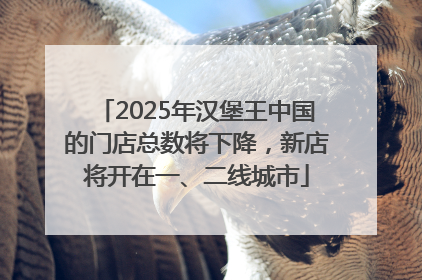 2025年汉堡王中国的门店总数将下降，新店将开在一、二线城市