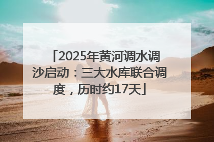 2025年黄河调水调沙启动：三大水库联合调度，历时约17天