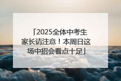 2025全体中考生家长请注意！本周日这场中招会看点十足