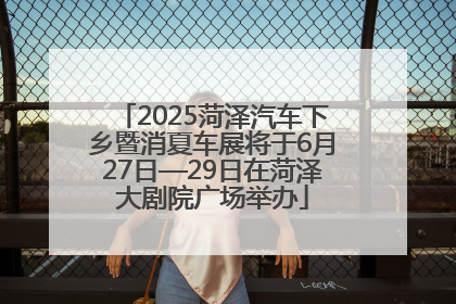 2025菏泽汽车下乡暨消夏车展将于6月27日—29日在菏泽大剧院广场举办