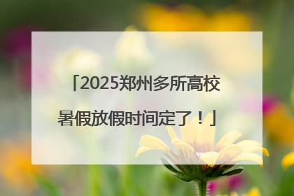 2025郑州多所高校暑假放假时间定了！