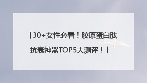 30+女性必看！胶原蛋白肽抗衰神器TOP5大测评！