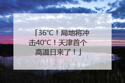 36℃！局地将冲击40℃！天津首个高温日来了！