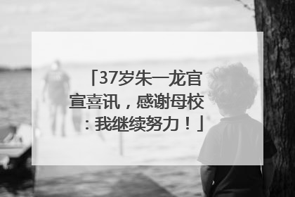 37岁朱一龙官宣喜讯，感谢母校：我继续努力！