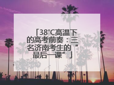 38℃高温下的高考前奏：三名济南考生的“最后一课”