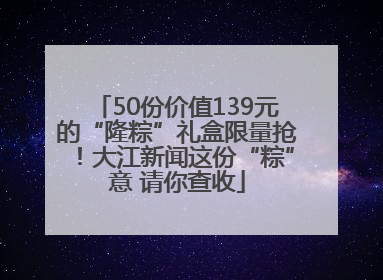 50份价值139元的“隆粽”礼盒限量抢！大江新闻这份“粽”意 请你查收