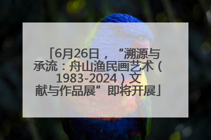 6月26日，“溯源与承流：舟山渔民画艺术（1983-2024）文献与作品展”即将开展