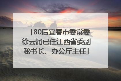 80后宜春市委常委徐云涌已任江西省委副秘书长、办公厅主任