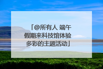 @所有人 端午假期来科技馆体验多彩的主题活动