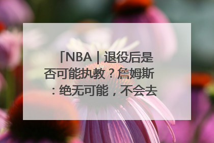 NBA｜退役后是否可能执教？詹姆斯：绝无可能，不会去执教任何球队