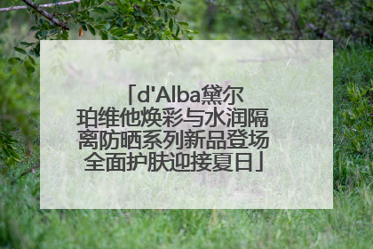 d'Alba黛尔珀维他焕彩与水润隔离防晒系列新品登场全面护肤迎接夏日